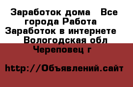 Заработок дома - Все города Работа » Заработок в интернете   . Вологодская обл.,Череповец г.